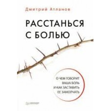 Расстанься с болью. О чем говорит ваша боль, и как заставить ее замолчать. Дмитрий Атланов